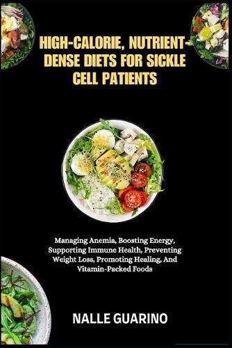 High-Calorie, Nutrient-Dense Diets for Sickle Cell Patients: Managing Anemia, Boosting Energy, Supporting Immune Health, Preventing Weight Loss, Promoting Healing, And Vitamin-Packed Foods
