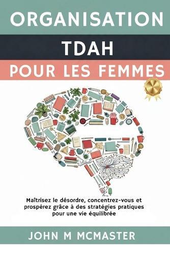 Organisation TDAH Pour Les Femmes: Maîtrisez le désordre, concentrez-vous et prospérez grâce à des stratégies pratiques pour une vie équilibrée