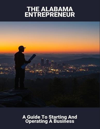 The Alabama Entrepreneur: A Guide To Starting And Operating A Business
