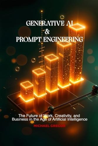Generative AI & Prompt Engineering: The Future of Work, Creativity, and Business in the Age of Artificial Intelligence