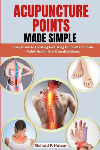 Acupuncture Points Made Simple: Easy Guide To Locating And Using Acupoints For Pain Relief, Health, And Overall Wellness