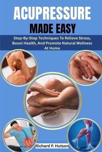 Acupressure Made Easy: Step-By-Step Techniques To Relieve Stress, Boost Health, And Promote Natural Wellness At Home