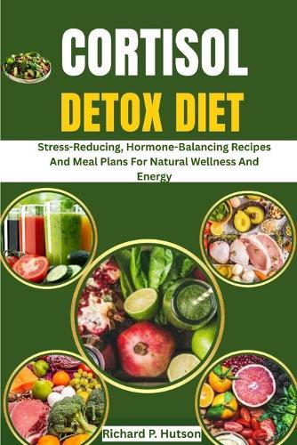Cortisol Detox Diet: Stress-Reducing, Hormone-Balancing Recipes And Meal Plans For Natural Wellness And Energy