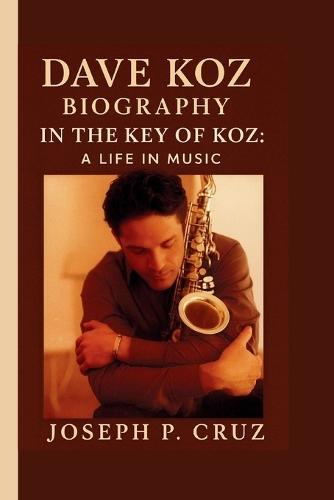Dave Koz: In the Key of Koz: A Life in Music
