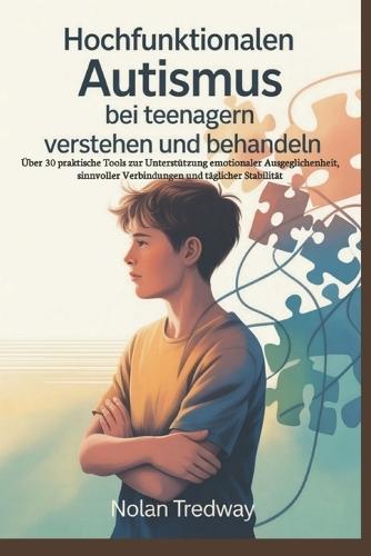 Hochfunktionalen Autismus bei Teenagern verstehen und behandeln: Über 30 praktische Tools zur Unterstützung emotionaler Ausgeglichenheit, sinnvoller Verbindungen und täglicher Stabilität