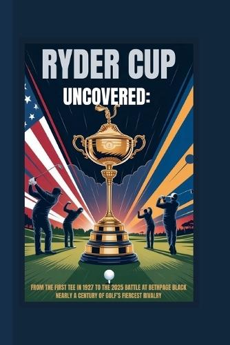Ryder Cup Uncovered: From the First Tee in 1927 to the 2025 Battle at Bethpage Black Nearly a Century of Golf's Fiercest Rivalry