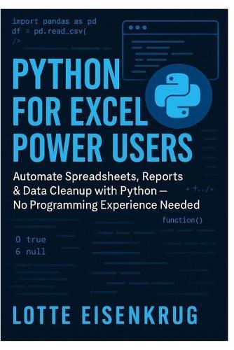 Python for Excel Power Users: Automate Spreadsheets, Reports & Data Cleanup with Python - No Programming Experience Needed