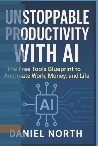 Unstoppable Productivity with AI: The Free Tools Blueprint to Automate Work, Money, and Life