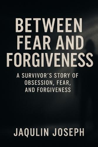 Between fear and forgiveness: A Survivor's Story of obsession, fear, and forgiveness