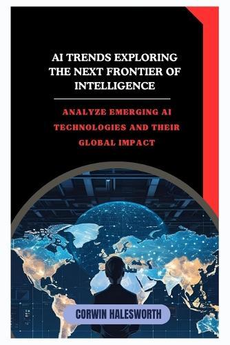 AI Trends Exploring the Next Frontier of Intelligence: Analyze emerging AI technologies and their global impact