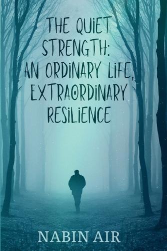 The Quiet Strength: An Ordinary Life, Extraordinary Resilience: How Ordinary People Survive Extraordinary Challenges