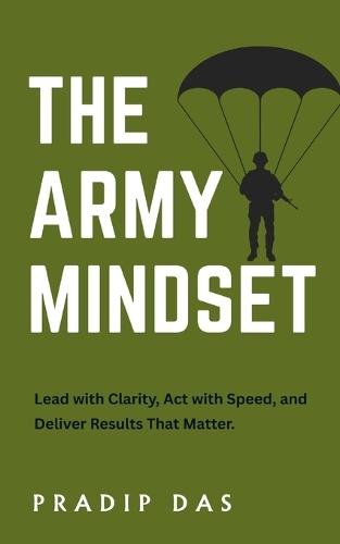 The Army Mindset: Lead with Clarity, Act with Speed, and Deliver Results That Matter.