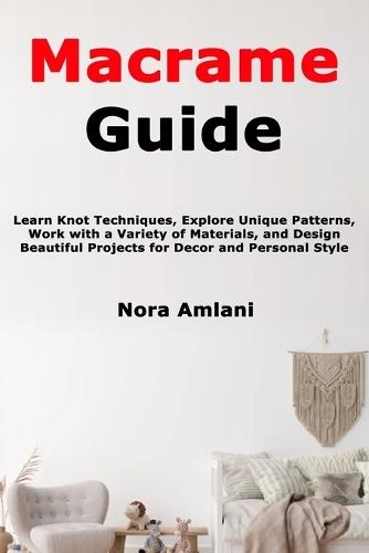 Macrame Guide: Learn Knot Techniques, Explore Unique Patterns, Work with a Variety of Materials, and Design Beautiful Projects for Decor and Personal Style