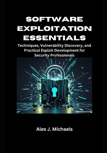 Software Exploitation Essentials: Techniques, Vulnerability Discovery, and Practical Exploit Development for Security Professionals