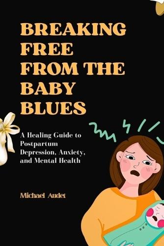 Breaking Free from the Baby Blues: A Healing Guide to Postpartum Depression, Anxiety, and Mental Health