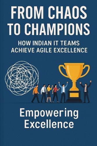 From Chaos to Champions: How Indian IT Teams Achieve Agile Excellence: 18 Real-World Case Studies Transforming Software Delivery in India