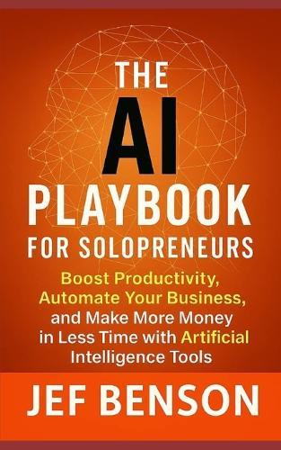 The AI Playbook for Solopreneuers: Boost Productivity, Automate Your Business and Make More Money in Less Time with Artificial Intelligence Tools