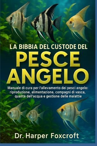La Bibbia del Custode del Pesce Angelo: Manuale di cura per l'allevamento dei pesci angelo: riproduzione, alimentazione, compagni di vasca, qualità dell'acqua e gestione delle malattie