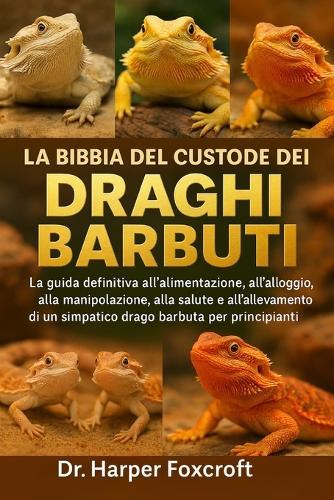 La Bibbia del Custode Dei Draghi Barbuti: La guida definitiva all'alimentazione, all'alloggio, alla manipolazione, alla salute e all'allevamento di un simpatico drago barbuto per principianti e appassionati