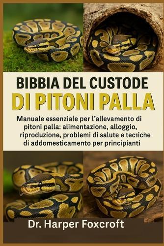 Bibbia del Custode Dei Pitoni Palla: Manuale essenziale per l'allevamento di pitoni palla: alimentazione, alloggio, riproduzione, problemi di salute e tecniche di addomesticamento per principianti