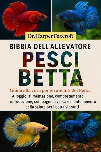 Bibbia Dell'allevatore Di Pesci Betta: Guida alla cura per gli amanti dei Betta: Alloggio, alimentazione, comportamento, riproduzione, compagni di vasca e mantenimento della salute per i betta vibranti