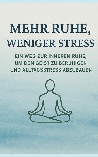 Mehr Ruhe, Weniger Stress: Ein Weg Zur Inneren Ruhe, Um Den Geist Zu Beruhigen Und Alltagsstress Abzubauen