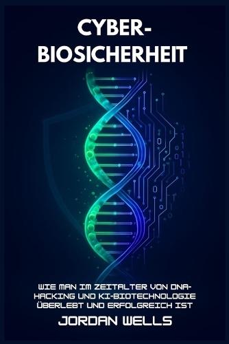 Cyber-Biosicherheit: Wie man im Zeitalter von DNA-Hacking und KI-Biotechnologie überlebt und erfolgreich ist