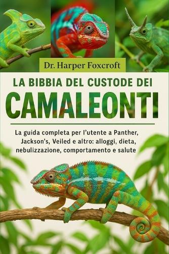 La Bibbia del Custode Dei Camaleonti: La guida completa per l'utente a Panther, Jackson's, Veiled e altro: alloggi, dieta, nebulizzazione, comportamento e salute essenziali