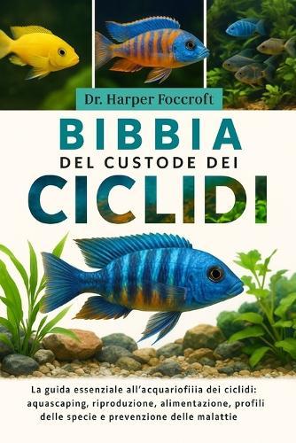 Bibbia del Custode Dei CICLIDI: La guida essenziale all'acquariofilia dei ciclidi: aquascaping, riproduzione, alimentazione, profili delle specie e prevenzione delle malattie