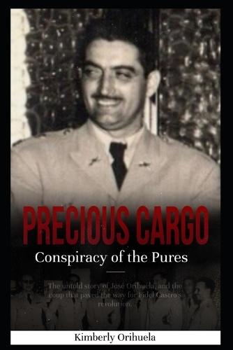 Precious Cargo: The Conspiracy of the ""Pures"" The Untold Story of Jose Orihuela, and the Coup That Paved the Way for Castro's Revolution