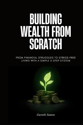 Building Wealth from Scratch: From Financial Struggles to Stress-Free Living with a Simple 5-Step System
