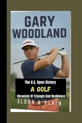 Gary Woodland: The U.S. Open Victory-A Golf Chronicle of Triumph and Resilience