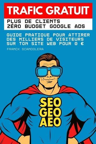 Trafic gratuit: Plus de clients, zéro budget Google Ads: Guide pratique pour attirer des milliers de visiteurs sans dépenser 1