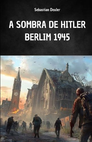 A Sombra de Hitler. Berlim 1945: A fuga de Hitler e a viagem secreta à América do Sul