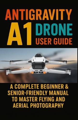 Antigravity A1 Drone User Guide: A Complete Beginner & Senior-Friendly Manual to Master Flying and Aerial Photography