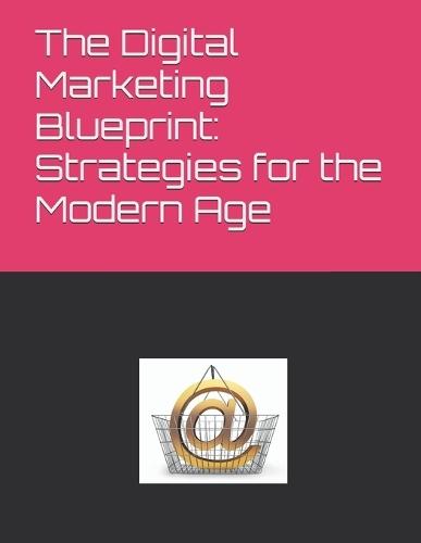 The Digital Marketing Blueprint: Strategies for the Modern Age