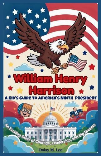 William Henry Harrison: A Kid's Guide to America's Ninth President: An Exciting Story of Courage, Leadership, and Big Dreams