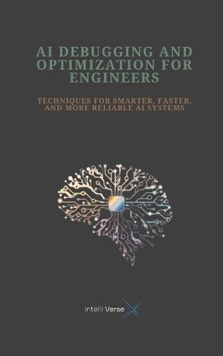 AI Debugging and Optimization for Engineers: Techniques for Smarter, Faster, and More Reliable AI Systems