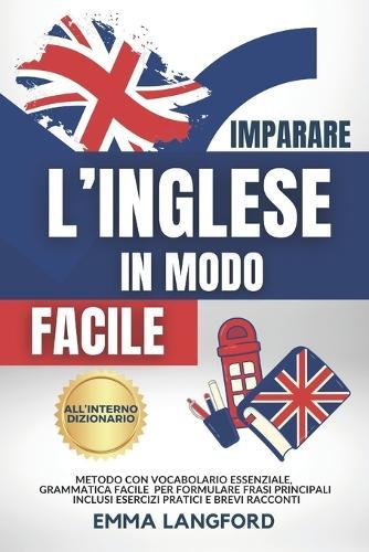 Imparare l'Inglese in Modo Semplice: Metodo Vincente con Vocabolario Essenziale, Grammatica Facile e Dizionario Inglese-Italiano per Formulare Frasi Principali. Inclusi Esercizi Pratici e Racconti