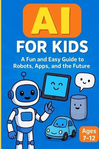 AI for Kids: A Fun and Easy Guide to Robots, Apps, and the Future: An Engaging AI Learning Book for Kids Ages 7-12 with Fun Stories, Activities, and Future-Ready Skills