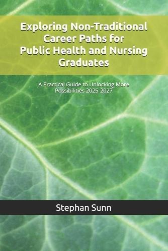 Exploring Non-Traditional Career Paths for Public Health and Nursing Graduates: A Practical Guide to Unlocking More Possibilities 2025-2027