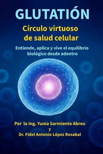 Glutatión: Círculo virtuoso de salud celular: Entiende, aplica y vive el equilibrio biológico desde adentro