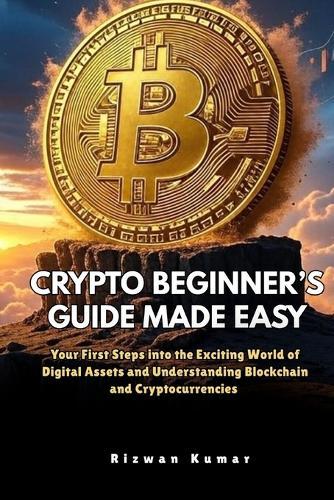 Crypto Beginner's Guide Made Easy: Your First Steps into the Exciting World of Digital assets and Understanding Blockchain and Cryptocurrencies