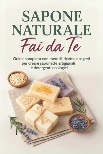 Sapone Naturale Fai da Te: Guida completa alla saponificazione a freddo e a caldo con oltre 20 ricette di saponi fatti in casa, detergenti ecologici e idee creative per principianti