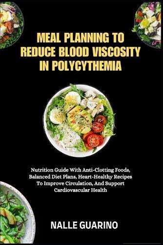 Meal Planning to Reduce Blood Viscosity in Polycythemia: Nutrition Guide With Anti-Clotting Foods, Balanced Diet Plans, Heart-Healthy Recipes To Improve Circulation, And Support Cardiovascular Health