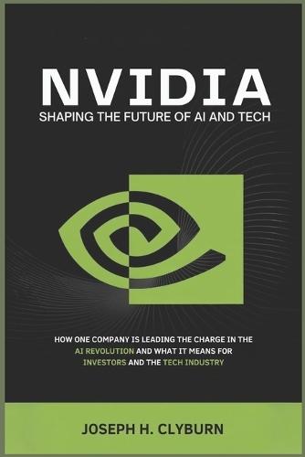 Nvidia: Shaping the Future of AI and Tech: How One Company is Leading the Charge in the AI Revolution and What It Means for Investors and the Tech Industry