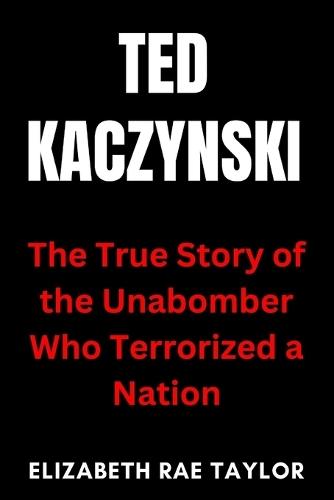 Ted Kaczynski: The True Story of the Unabomber Who Terrorized a Nation