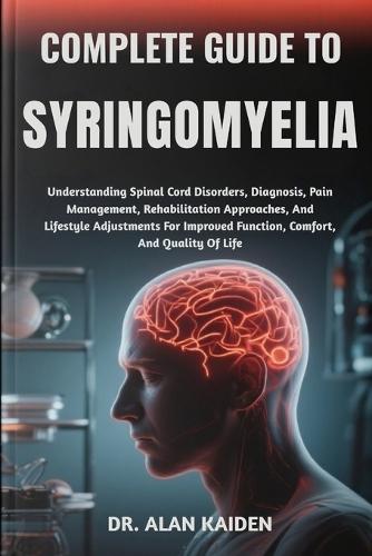 Complete Guide to Syringomyelia: Understanding Spinal Cord Disorders, Diagnosis, Pain Management, Rehabilitation Approaches, And Lifestyle Adjustments For Improved Function, Comfort, And Quality Of Life