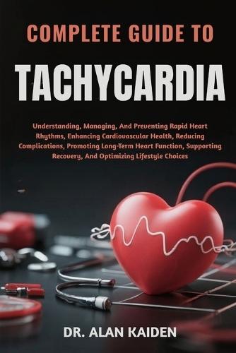 Complete Guide to Tachycardia: Understanding, Managing, And Preventing Rapid Heart Rhythms, Enhancing Cardiovascular Health, Reducing Complications, Promoting Long-Term Heart Function, Supporting Recovery, And Optimizing Lifestyle Choices