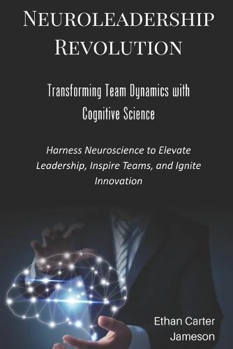 Neuroleadership Revolution: Transforming Team Dynamics with Cognitive Science: Harness Neuroscience to Elevate Leadership, Inspire Teams, and Ignite Innovation
